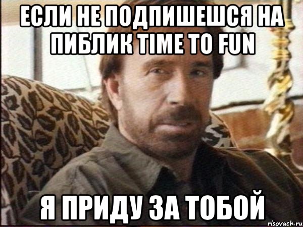Если не подпишешся на пиблик Time to Fun Я приду за тобой, Мем чак норрис