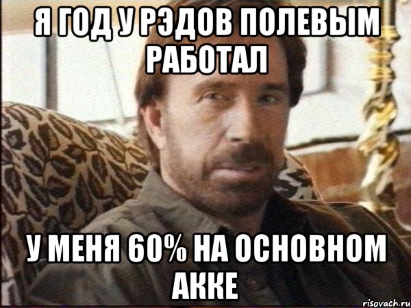 Я год у рэдов полевым работал У меня 60% на основном акке, Мем чак норрис