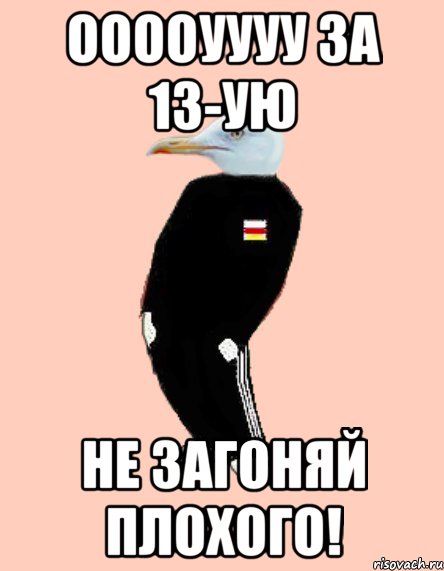 Ооооуууу за 13-ую Не загоняй плохого!