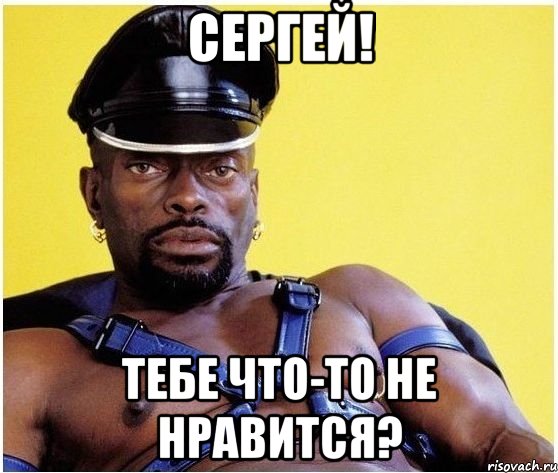 Сергей! Тебе что-то не нравится?