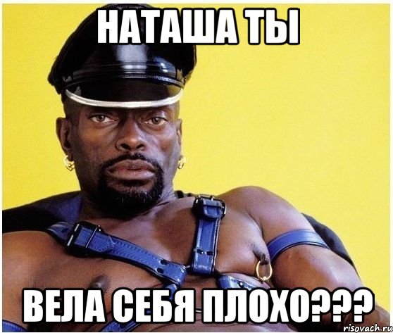 Наташа ты Вела себя плохо???