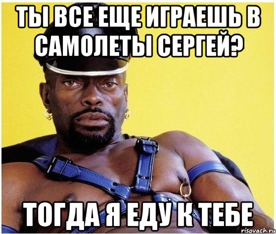 ты все еще играешь в самолеты Сергей? тогда я еду к тебе