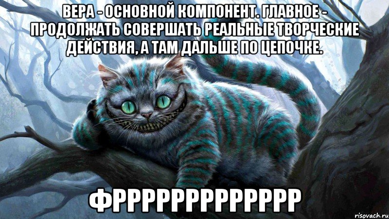 Вера - основной компонент. Главное - продолжать совершать реальные творческие действия, а там дальше по цепочке. фррррррррррррр