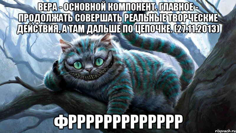 Вера - основной компонент. Главное - продолжать совершать реальные творческие действия, а там дальше по цепочке. (27.11.2013) фррррррррррррр