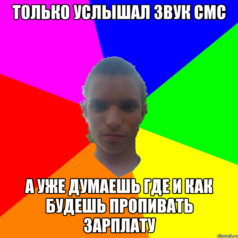только услышал звук смс а уже думаешь где и как будешь пропивать зарплату