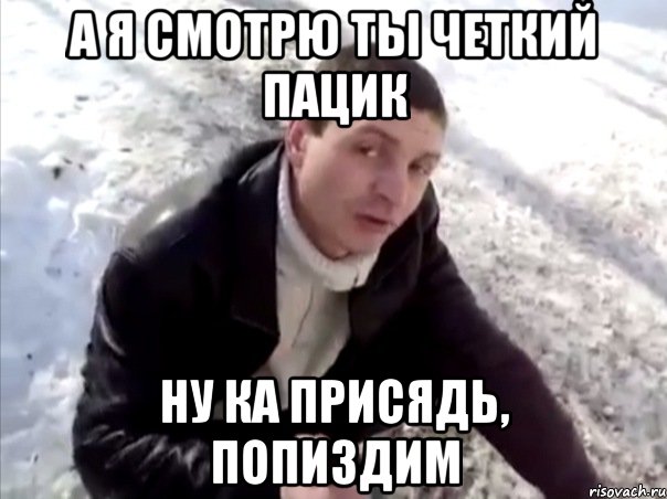 А я смотрю ты четкий пацик Ну ка присядь, попиздим, Мем Четко