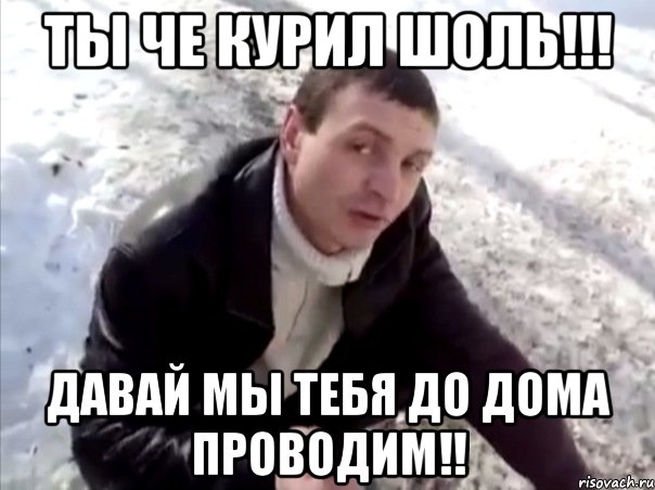 Ты че курил ШОЛЬ!!! Давай мы тебя до дома проводим!!, Мем Четко