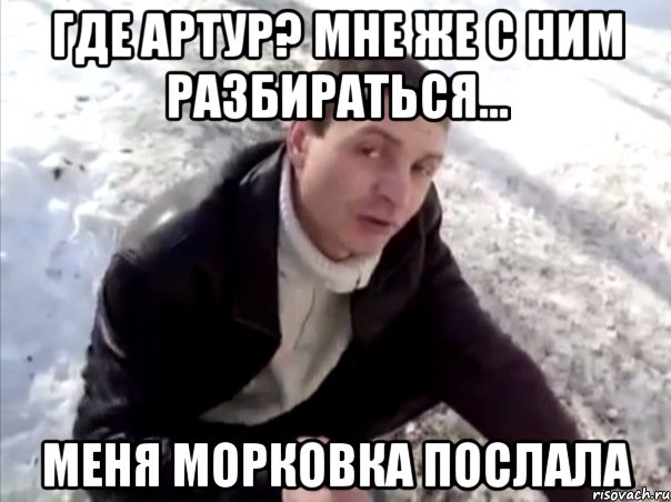 Где Артур? Мне же с ним разбираться... Меня морковка послала, Мем Четко