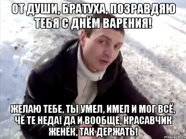 От души, братуха, позравдяю тебя с Днём Варения! Желаю тебе, ты умел, имел и мог всё, чё те неда! да и вообще, красавчик Женёк, так держать!, Мем Четко