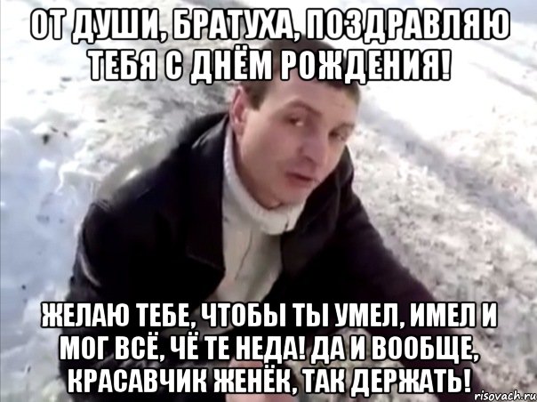 От души, братуха, поздравляю тебя с Днём Рождения! Желаю тебе, чтобы ты умел, имел и мог всё, чё те неда! да и вообще, красавчик Женёк, так держать!, Мем Четко