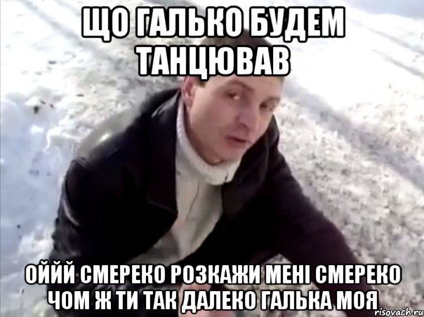 що галько будем танцював оййй смереко розкажи мені смереко чом ж ти так далеко галька моя, Мем Четко