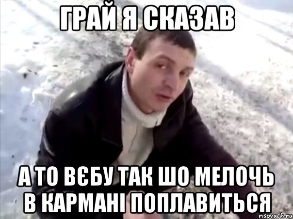 Грай я сказав А то вєбу так шо мелочь в кармані поплавиться, Мем Четко