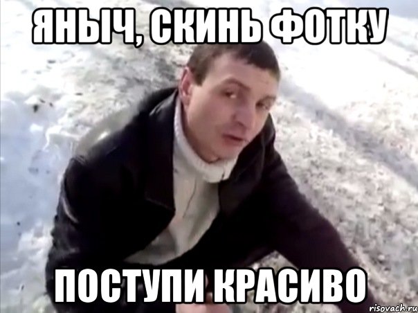 Яныч, скинь фотку поступи красиво, Мем Четко