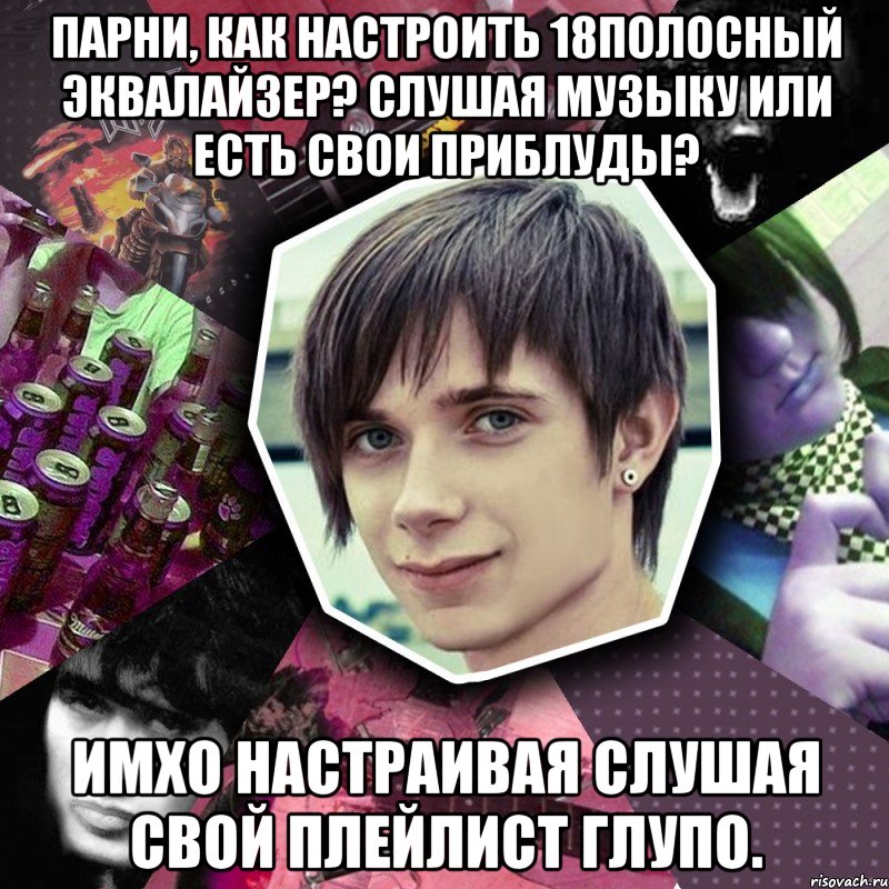 Парни, как настроить 18полосный эквалайзер? Слушая музыку или есть свои приблуды? Имхо настраивая слушая свой плейлист глупо.