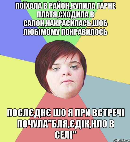 поїхала в район,купила гарне платя,сходила в салон,накрасилась,шоб любімому понравилось послєднє шо я при встречі почула"бля,єдік,нло в селі"