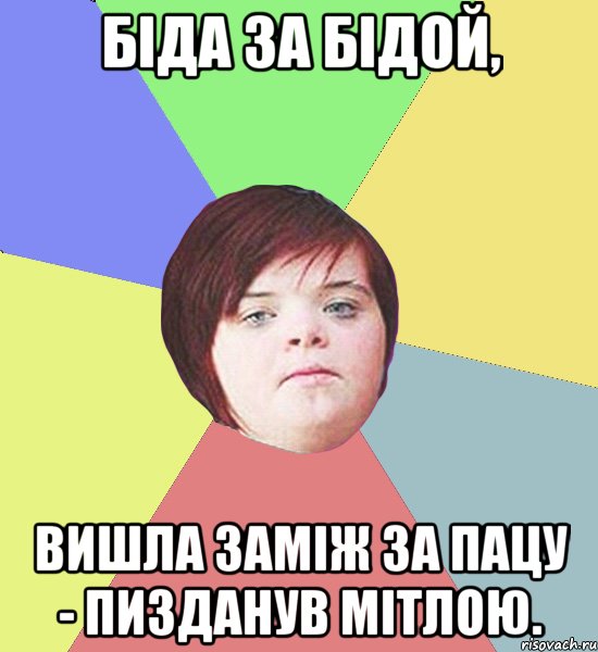 Біда за бідой, вишла заміж за пацу - пизданув мітлою.