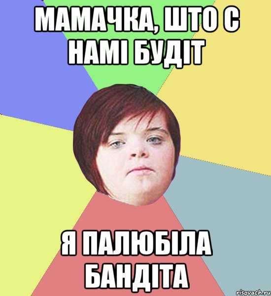 мамачка, што с намі будіт я палюбіла бандіта
