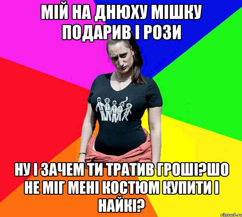 мій на днюху мішку подарив і рози ну і зачем ти тратив гроші?шо не міг мені костюм купити і найкі?