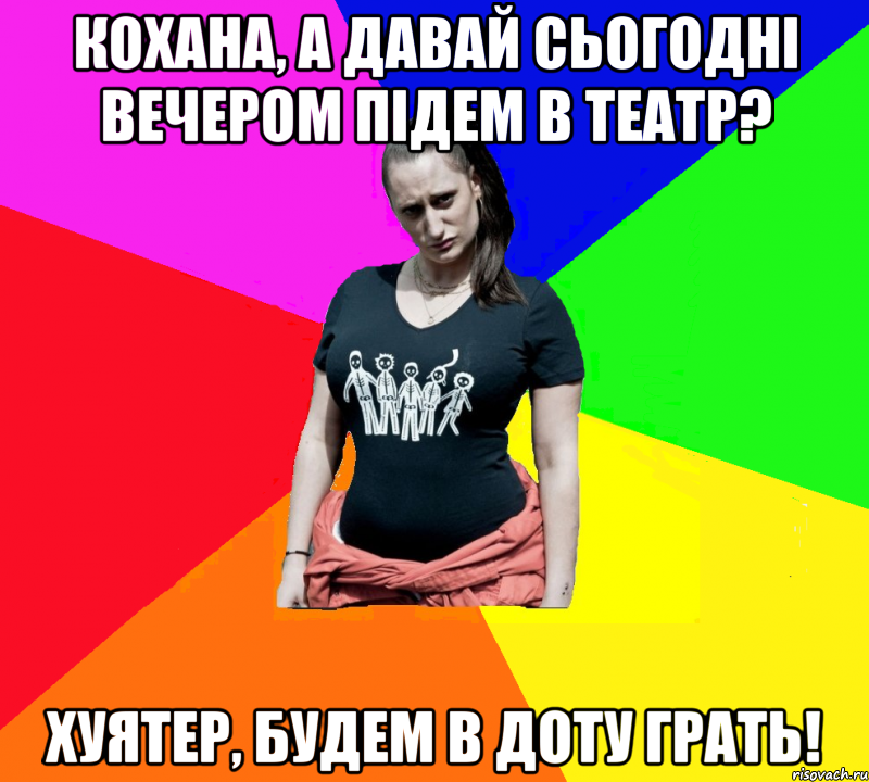 кохана, а давай сьогодні вечером підем в театр? хуятер, будем в доту грать!, Мем чотка мала