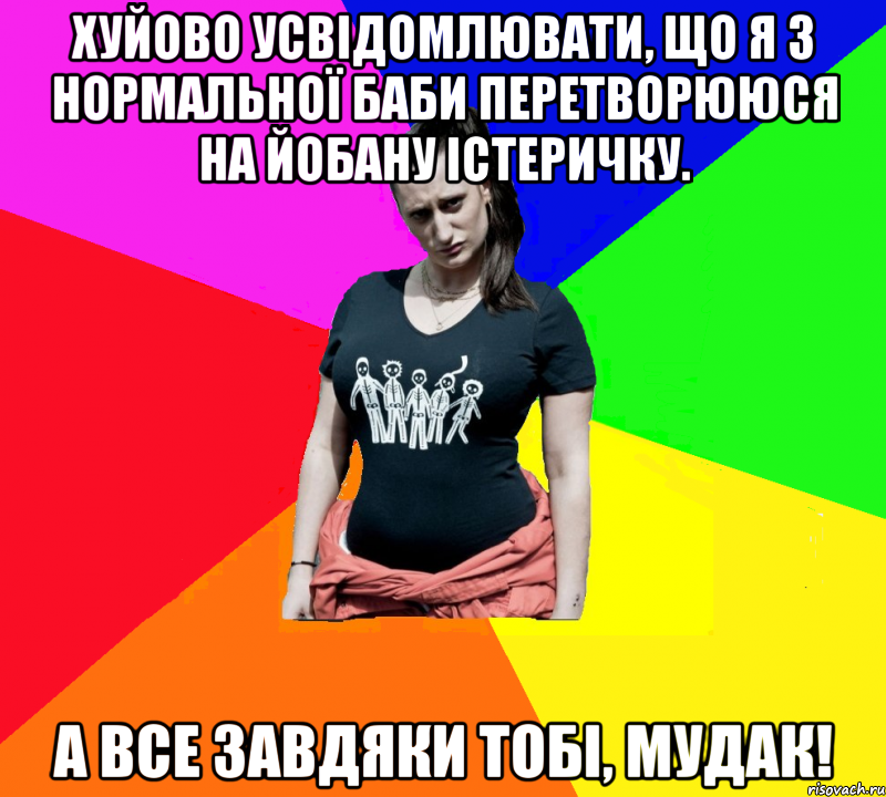 Хуйово усвідомлювати, що я з нормальної баби перетворююся на йобану істеричку. А все завдяки тобі, мудак!, Мем чотка мала