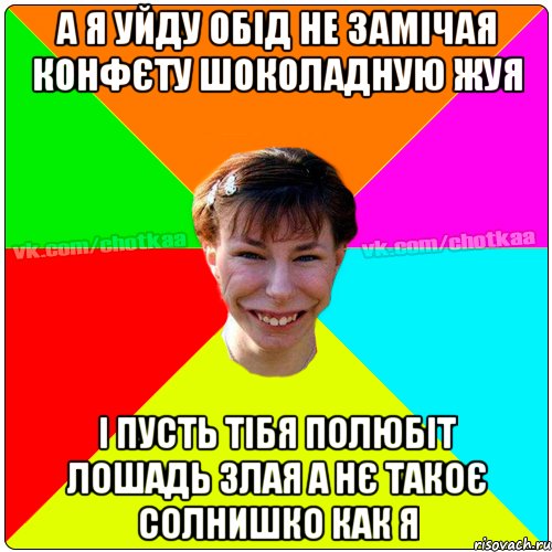 А я уйду обід не замічая конфєту шоколадную жуя І пусть тібя полюбіт лошадь злая а нє такоє солнишко как я