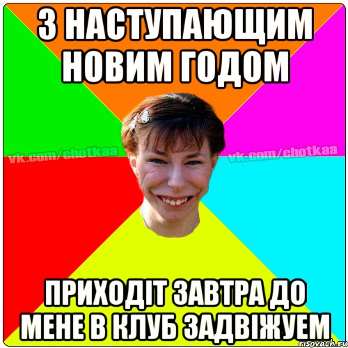 З НАСТУПАЮЩИМ НОВИМ ГОДОМ ПРИХОДІТ ЗАВТРА ДО МЕНЕ В КЛУБ ЗАДВІЖУЕМ