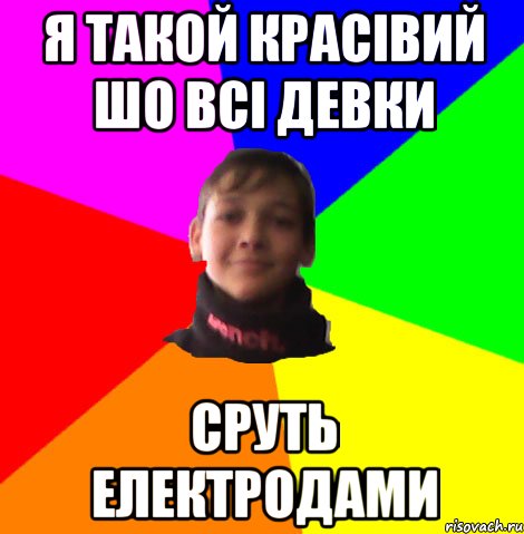 Я ТАКОЙ КРАСІВИЙ ШО ВСІ ДЕВКИ СРУТЬ ЕЛЕКТРОДАМИ