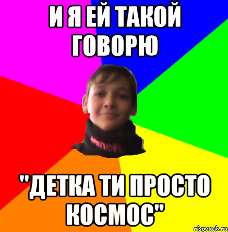 И Я ЕЙ ТАКОЙ ГОВОРЮ "ДЕТКА ТИ ПРОСТО КОСМОС"