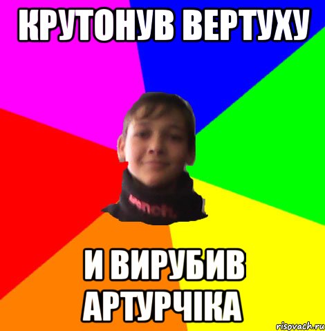 КРУТОНУВ ВЕРТУХУ И ВИРУБИВ АРТУРЧІКА