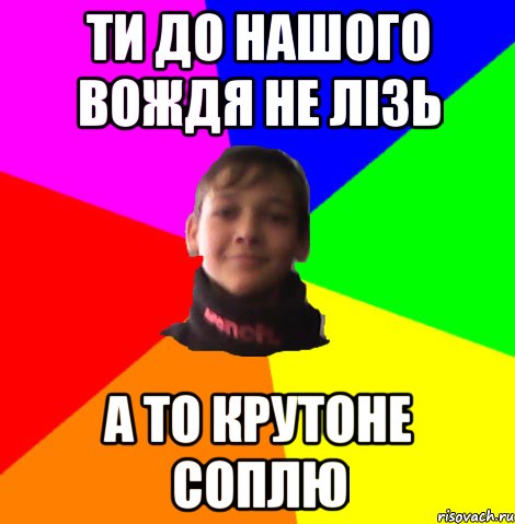 ТИ ДО НАШОГО ВОЖДЯ НЕ ЛІЗЬ А ТО КРУТОНЕ СОПЛЮ