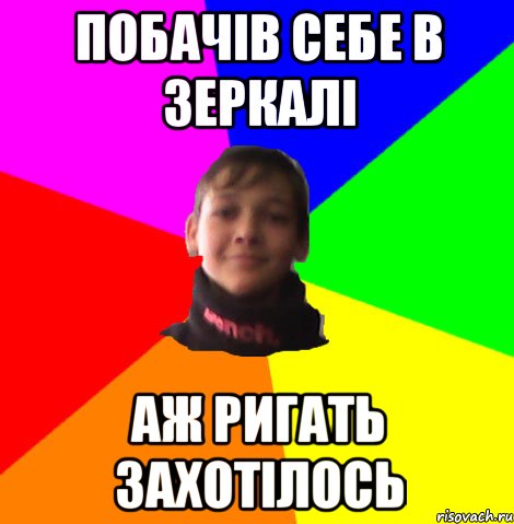 ПОБАЧІВ СЕБЕ В ЗЕРКАЛІ АЖ РИГАТЬ ЗАХОТІЛОСЬ