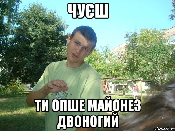 Чуєш Ти опше майонез двоногий