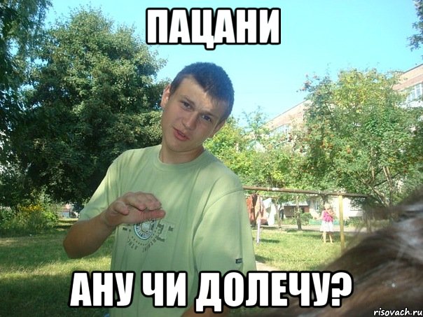 Пацани Ану чи долечу?