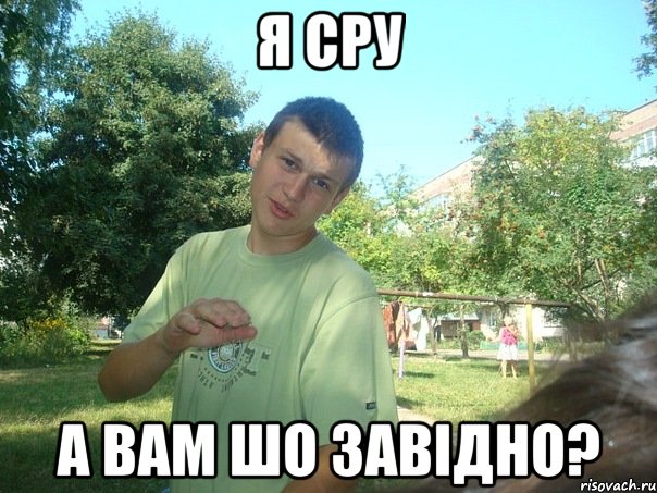 Я сру а вам шо завідно?