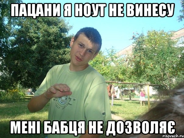 Пацани я ноут не винесу мені бабця не дозволяє