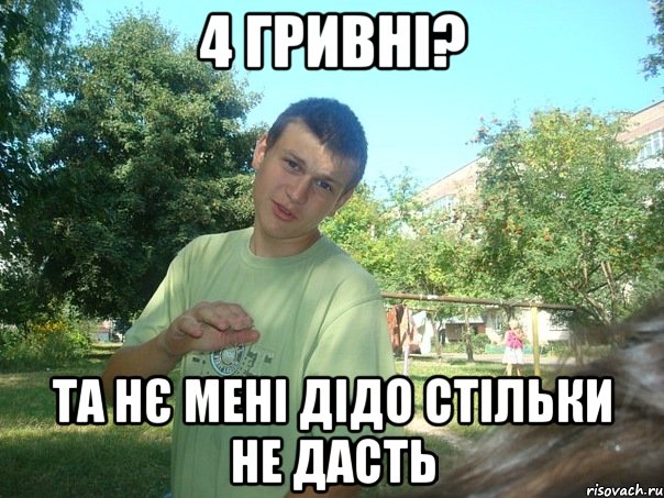 4 гривні? ТА нє мені дідо стільки не дасть