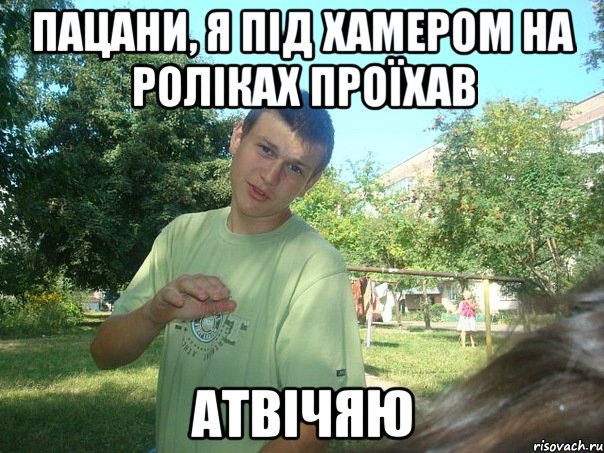 Пацани, я під хамером на роліках проїхав АТВІЧЯЮ