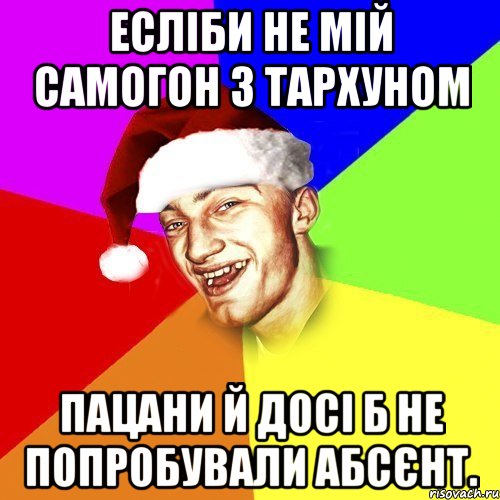 Есліби не мій самогон з тархуном пацани й досі б не попробували абсєнт.