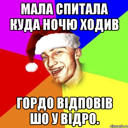 Мала спитала куда ночю ходив гордо відповів шо у відро.