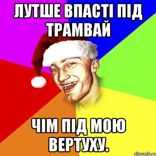 Лутше впасті під трамвай чім під мою вертуху.