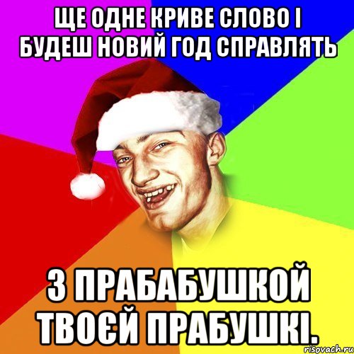 Ще одне криве слово і будеш Новий Год справлять з прабабушкой твоєй прабушкі.