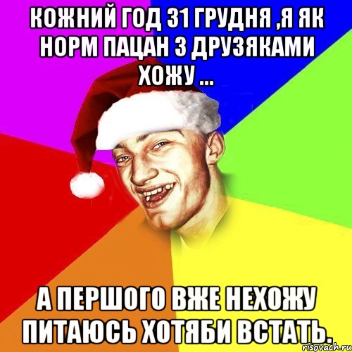 Кожний год 31 грудня ,я як норм пацан з друзяками хожу ... а першого вже нехожу питаюсь хотяби встать.