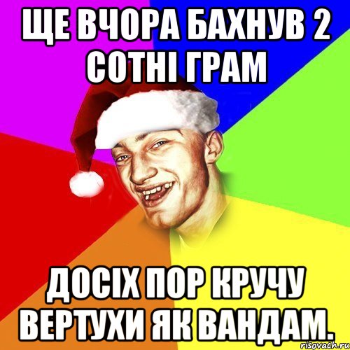 Ще вчора бахнув 2 сотні грам досіх пор кручу вертухи як Вандам.