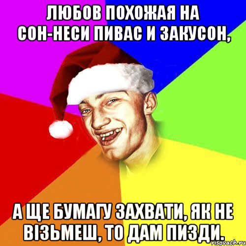 Любов похожая на сон-неси пивас и закусон, а ще бумагу захвати, як не візьмеш, то дам пизди.
