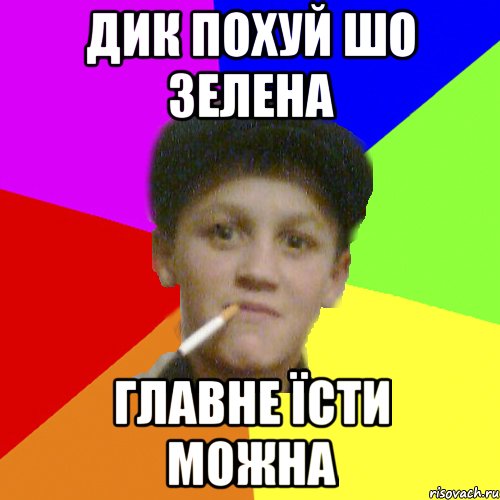 Дик похуй шо зелена Главне їсти можна