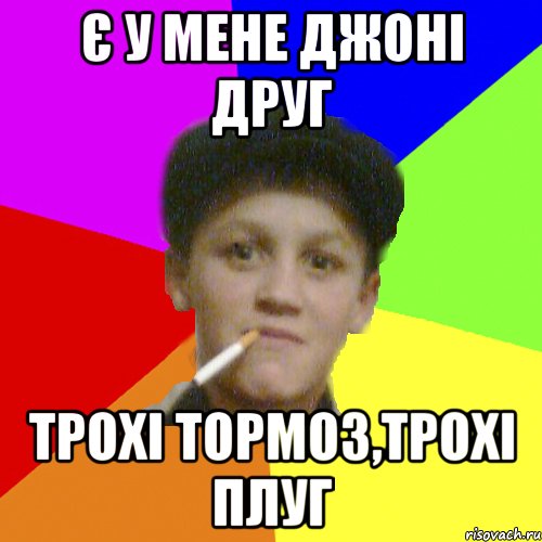 є у мене джоні друг трохі тормоз,трохі плуг