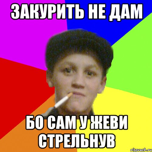 Закурить не дам бо сам у жеви стрельнув