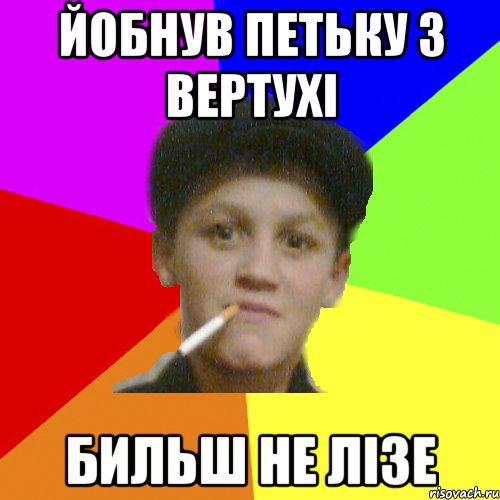 Йобнув петьку з вертухі бильш не лізе