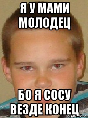 я у мами молодец бо я сосу везде конец