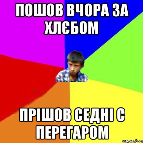 Пошов вчора за хлєбом Прішов седні с перегаром